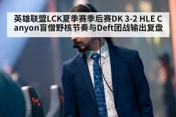英雄联盟LCK夏季赛季后赛DK 3-2 HLE Canyon盲僧野核节奏与Deft团战输出复盘