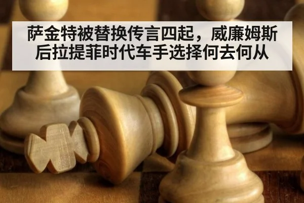 萨金特被替换传言四起，威廉姆斯后拉提菲时代车手选择何去何从