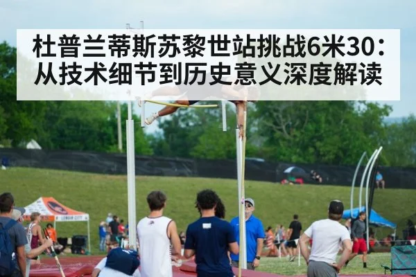杜普兰蒂斯苏黎世站挑战6米30：从技术细节到历史意义深度解读