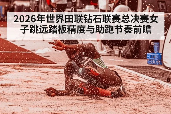 2026年世界田联钻石联赛总决赛女子跳远踏板精度与助跑节奏前瞻