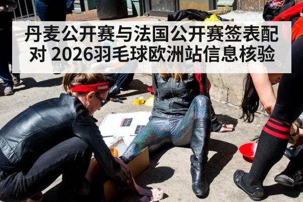 丹麦公开赛与法国公开赛签表配对 2026羽毛球欧洲站信息核验