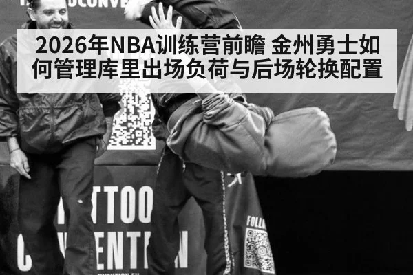 2026年NBA训练营前瞻 金州勇士如何管理库里出场负荷与后场轮换配置