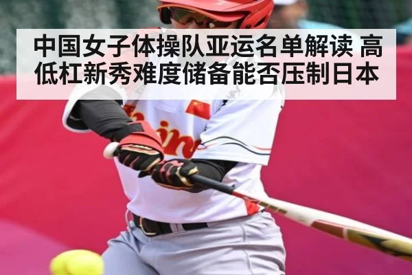 中国女子体操队亚运名单解读 高低杠新秀难度储备能否压制日本