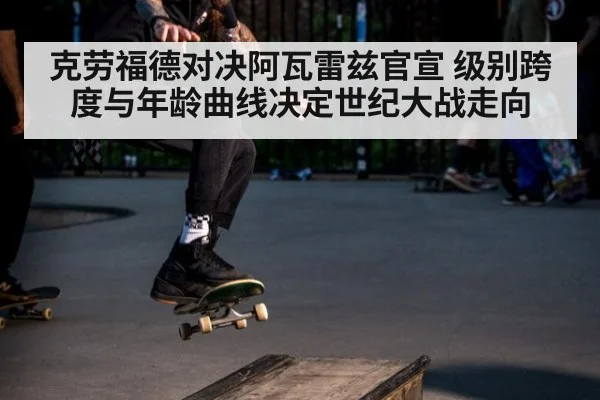 克劳福德对决阿瓦雷兹官宣 级别跨度与年龄曲线决定世纪大战走向