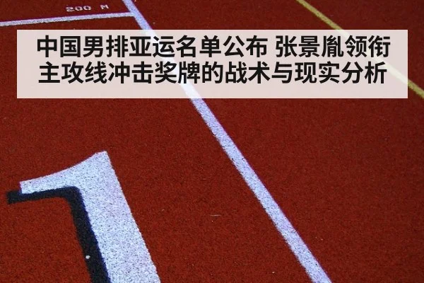 中国男排亚运名单公布 张景胤领衔主攻线冲击奖牌的战术与现实分析