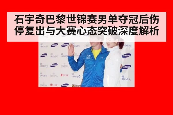 石宇奇巴黎世锦赛男单夺冠后伤停复出与大赛心态突破深度解析