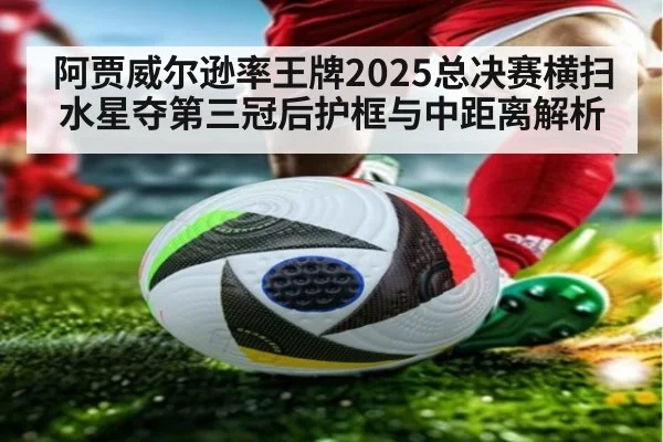 阿贾威尔逊率王牌2025总决赛横扫水星夺第三冠后护框与中距离解析